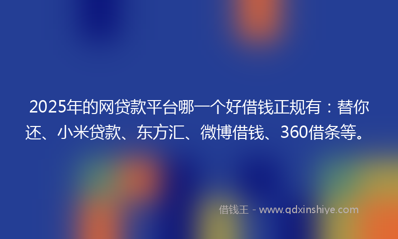 2025年的网贷款平台哪一个好借钱正规有：替你还、小米贷款、东方汇、微博借钱、360借条等。