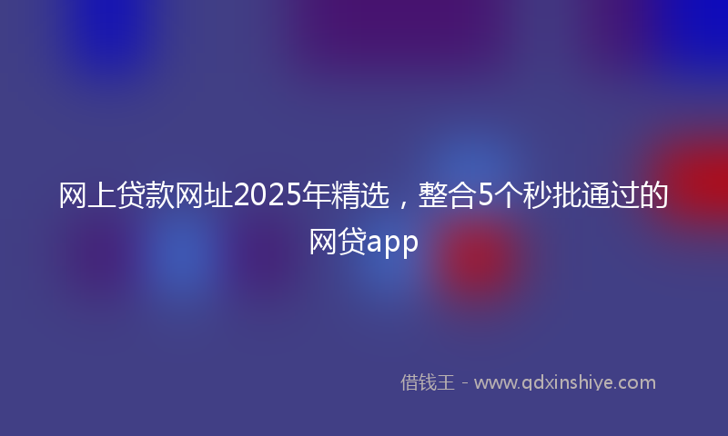 网上贷款网址2025年精选，整合5个秒批通过的网贷app