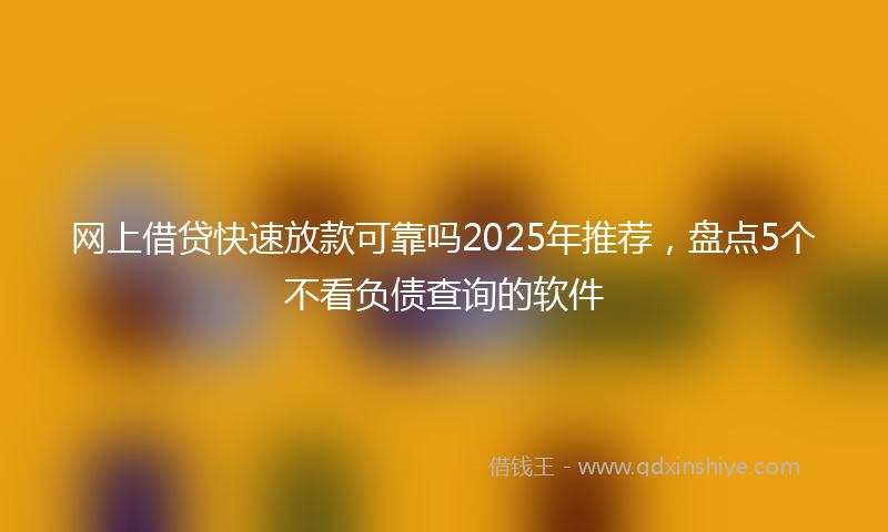 网上借贷快速放款可靠吗2025年推荐，盘点5个不看负债查询的软件