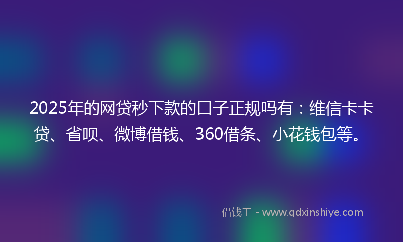 2025年的网贷秒下款的口子正规吗有：维信卡卡贷、省呗、微博借钱、360借条、小花钱包等。