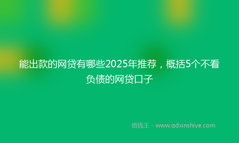 能出款的网贷有哪些2025年推荐，概括5个不看负债的网贷口子