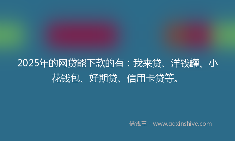 2025年的网贷能下款的有：我来贷、洋钱罐、小花钱包、好期贷、信用卡贷等。