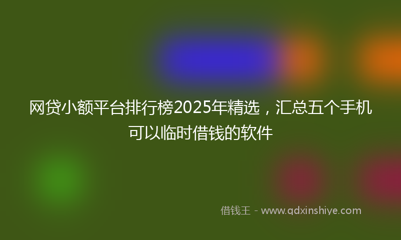 网贷小额平台排行榜2025年精选，汇总五个手机可以临时借钱的软件