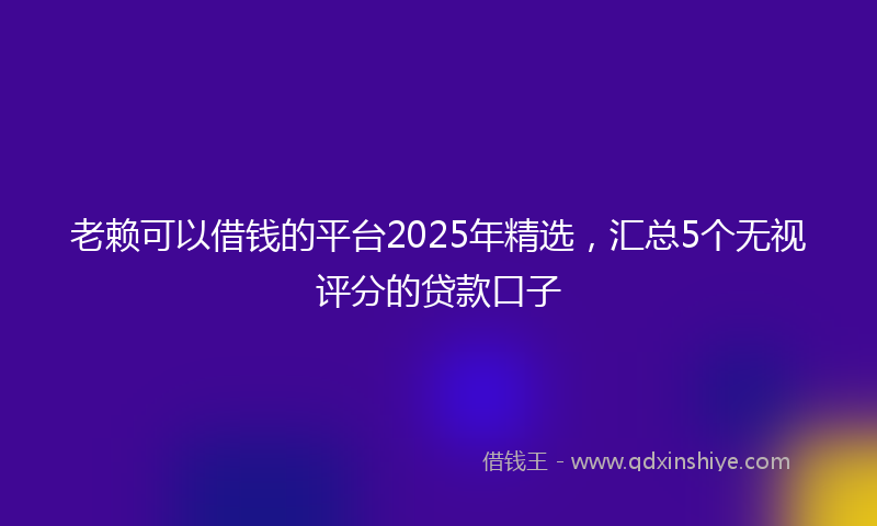 老赖可以借钱的平台2025年精选，汇总5个无视评分的贷款口子