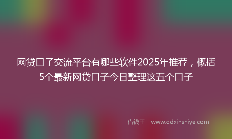 网贷口子交流平台有哪些软件2025年推荐，概括5个最新网贷口子今日整理这五个口子