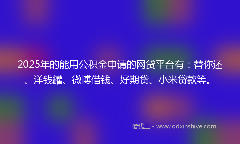 2025年的能用公积金申请的网贷平台有：替你还、洋钱罐、微博借钱、好期贷、小米贷款等。