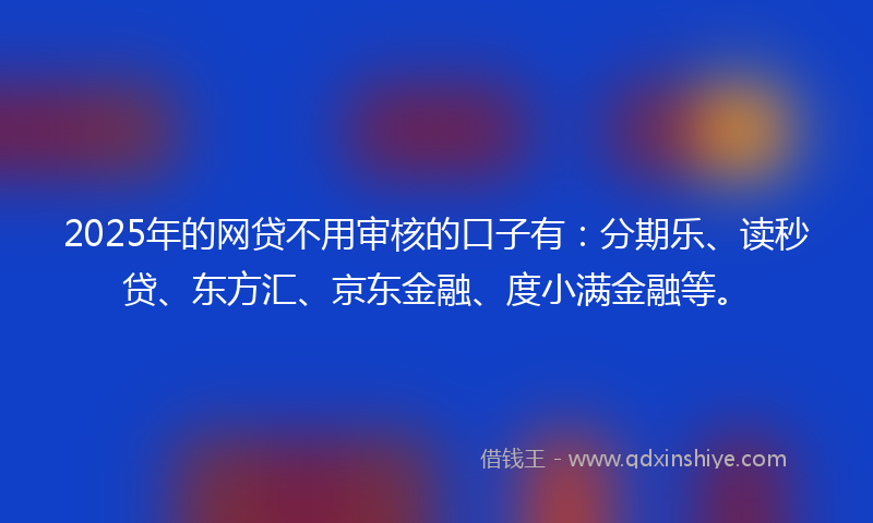 2025年的网贷不用审核的口子有：分期乐、读秒贷、东方汇、京东金融、度小满金融等。