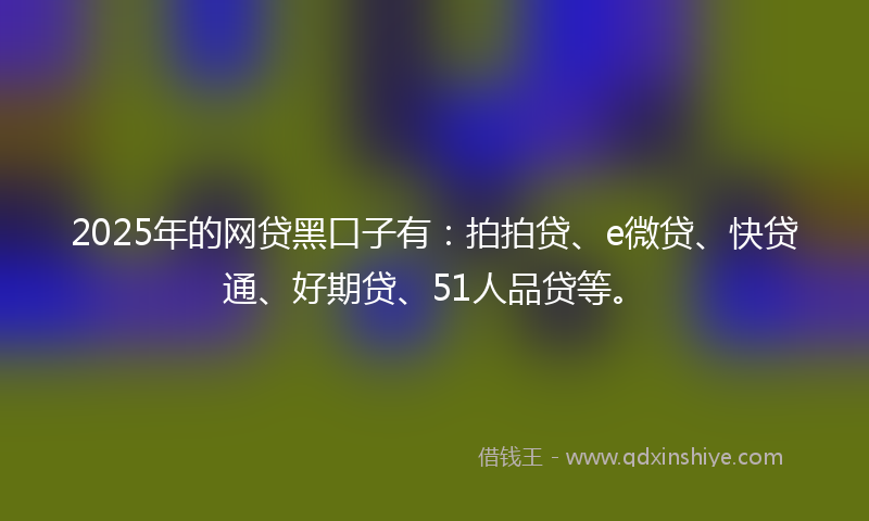 2025年的网贷黑口子有：拍拍贷、e微贷、快贷通、好期贷、51人品贷等。