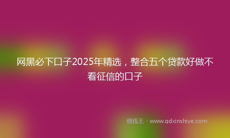 网黑必下口子2025年精选，整合五个贷款好做不看征信的口子