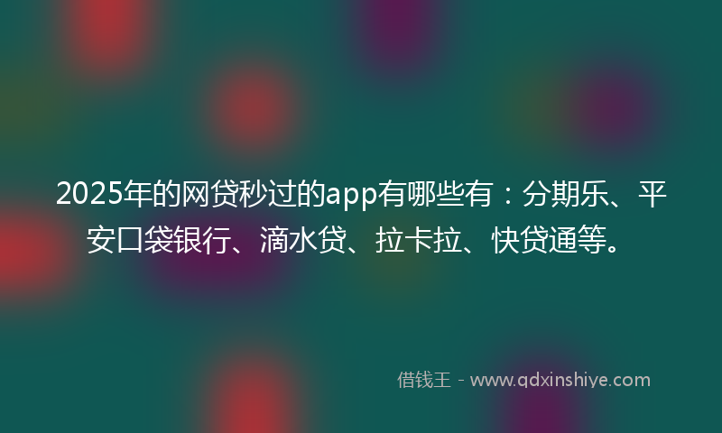2025年的网贷秒过的app有哪些有：分期乐、平安口袋银行、滴水贷、拉卡拉、快贷通等。