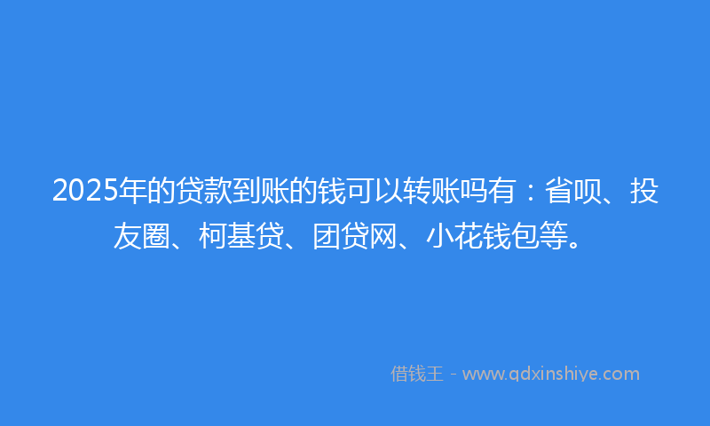 2025年的贷款到账的钱可以转账吗有：省呗、投友圈、柯基贷、团贷网、小花钱包等。