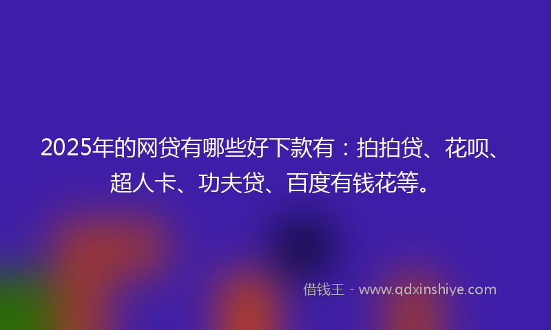 2025年的网贷有哪些好下款有：拍拍贷、花呗、超人卡、功夫贷、百度有钱花等。