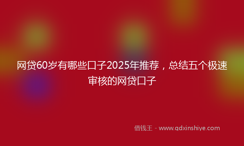 网贷60岁有哪些口子2025年推荐，总结五个极速审核的网贷口子