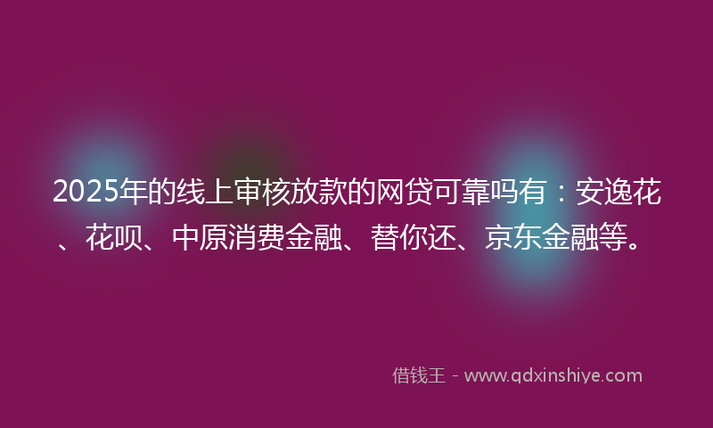 2025年的线上审核放款的网贷可靠吗有：安逸花、花呗、中原消费金融、替你还、京东金融等。