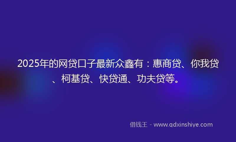 2025年的网贷口子最新众鑫有：惠商贷、你我贷、柯基贷、快贷通、功夫贷等。