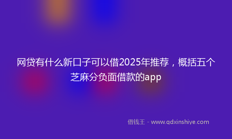 网贷有什么新口子可以借2025年推荐，概括五个芝麻分负面借款的app