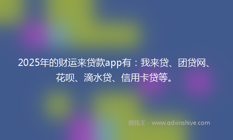 2025年的财运来贷款app有：我来贷、团贷网、花呗、滴水贷、信用卡贷等。