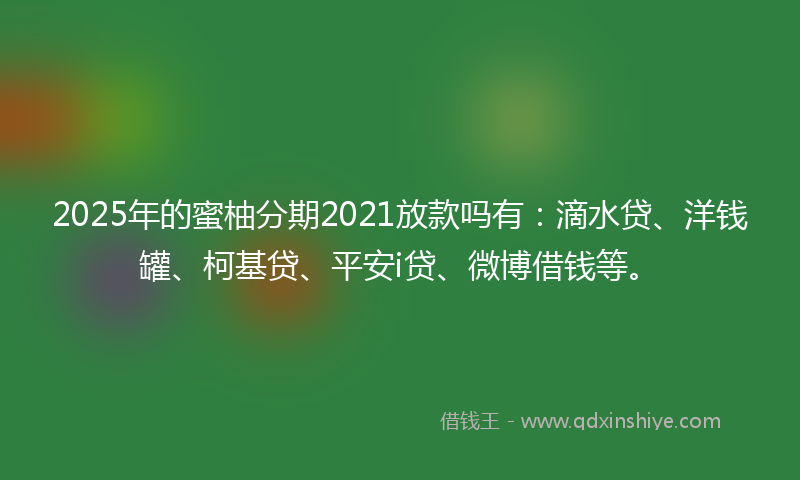2025年的蜜柚分期2021放款吗有：滴水贷、洋钱罐、柯基贷、平安i贷、微博借钱等。