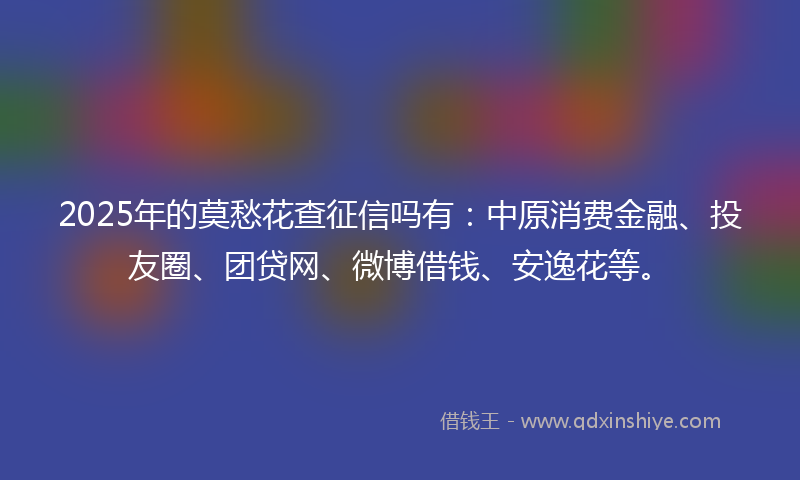 2025年的莫愁花查征信吗有：中原消费金融、投友圈、团贷网、微博借钱、安逸花等。
