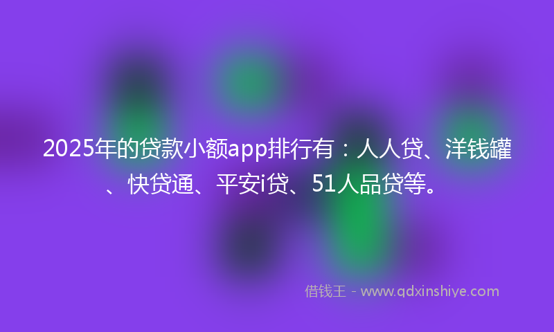 2025年的贷款小额app排行有：人人贷、洋钱罐、快贷通、平安i贷、51人品贷等。