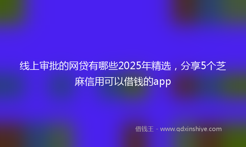 线上审批的网贷有哪些2025年精选，分享5个芝麻信用可以借钱的app