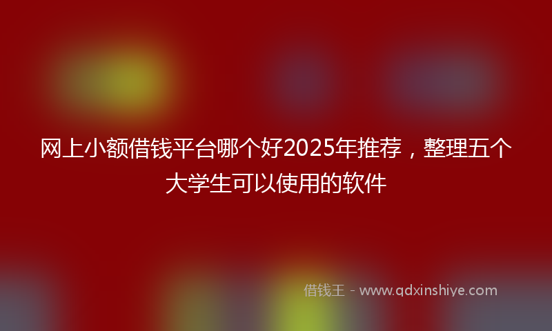 网上小额借钱平台哪个好2025年推荐，整理五个大学生可以使用的软件