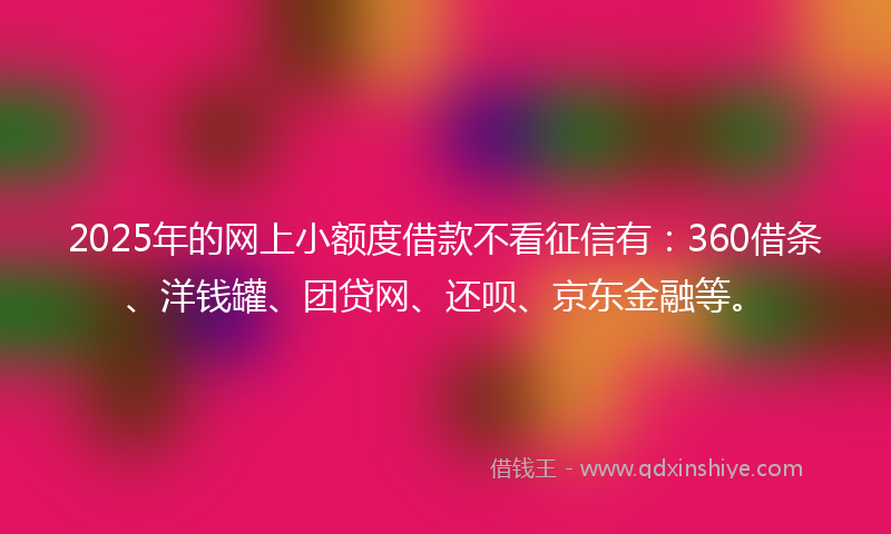 2025年的网上小额度借款不看征信有：360借条、洋钱罐、团贷网、还呗、京东金融等。