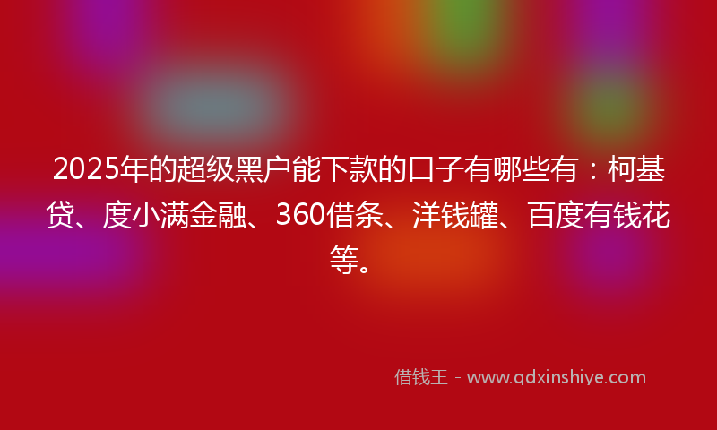 2025年的超级黑户能下款的口子有哪些有：柯基贷、度小满金融、360借条、洋钱罐、百度有钱花等。