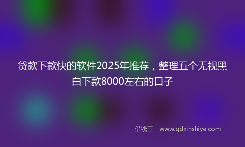 贷款下款快的软件2025年推荐，整理五个无视黑白下款8000左右的口子