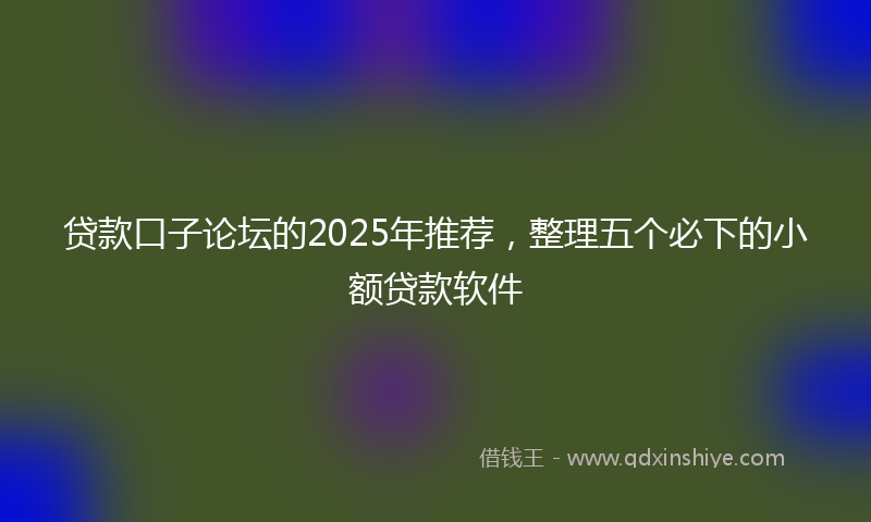 贷款口子论坛的2025年推荐，整理五个必下的小额贷款软件
