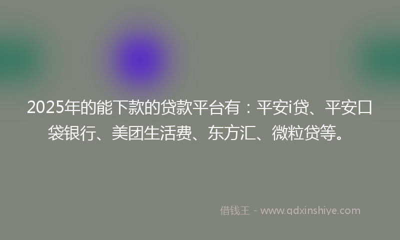 2025年的能下款的贷款平台有：平安i贷、平安口袋银行、美团生活费、东方汇、微粒贷等。