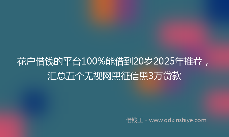 花户借钱的平台100%能借到20岁2025年推荐，汇总五个无视网黑征信黑3万贷款