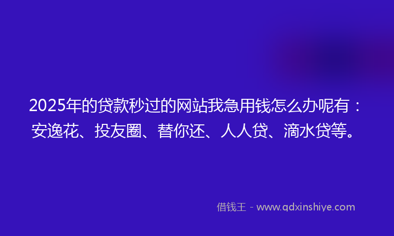 2025年的贷款秒过的网站我急用钱怎么办呢有：安逸花、投友圈、替你还、人人贷、滴水贷等。
