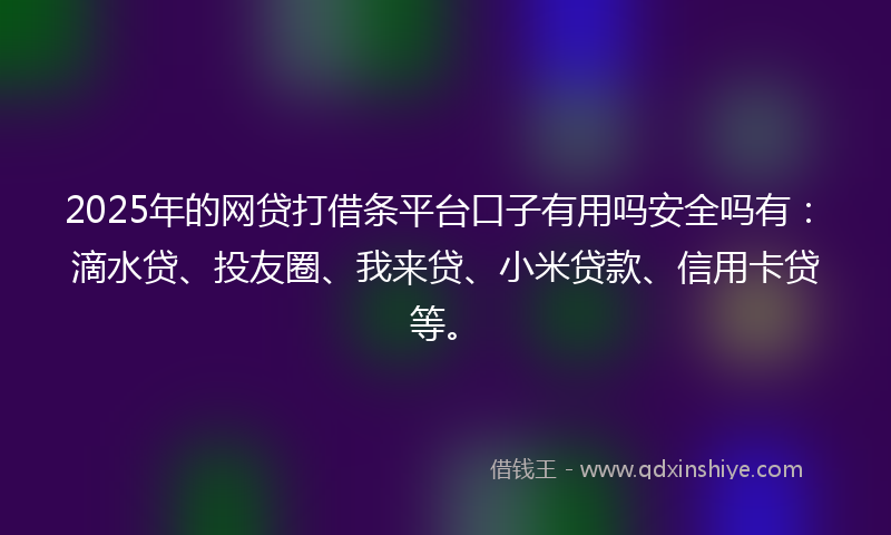 2025年的网贷打借条平台口子有用吗安全吗有：滴水贷、投友圈、我来贷、小米贷款、信用卡贷等。