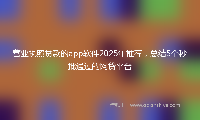 营业执照贷款的app软件2025年推荐，总结5个秒批通过的网贷平台