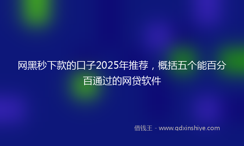 网黑秒下款的口子2025年推荐，概括五个能百分百通过的网贷软件