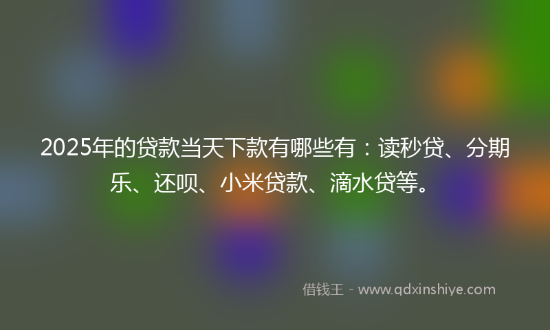 2025年的贷款当天下款有哪些有：读秒贷、分期乐、还呗、小米贷款、滴水贷等。