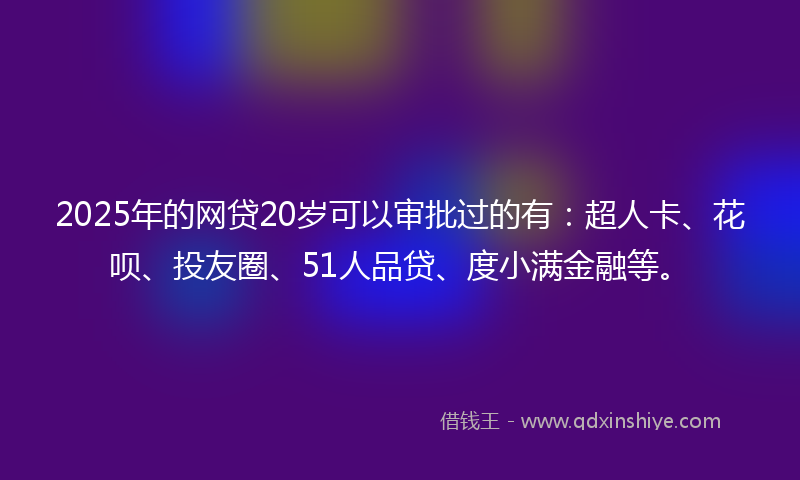 2025年的网贷20岁可以审批过的有：超人卡、花呗、投友圈、51人品贷、度小满金融等。