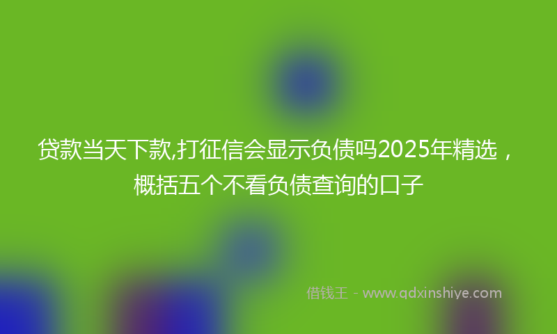贷款当天下款,打征信会显示负债吗2025年精选，概括五个不看负债查询的口子