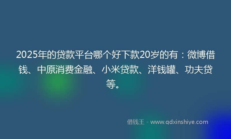 2025年的贷款平台哪个好下款20岁的有：微博借钱、中原消费金融、小米贷款、洋钱罐、功夫贷等。