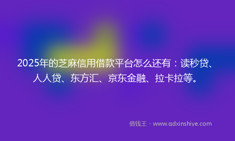2025年的芝麻信用借款平台怎么还有：读秒贷、人人贷、东方汇、京东金融、拉卡拉等。