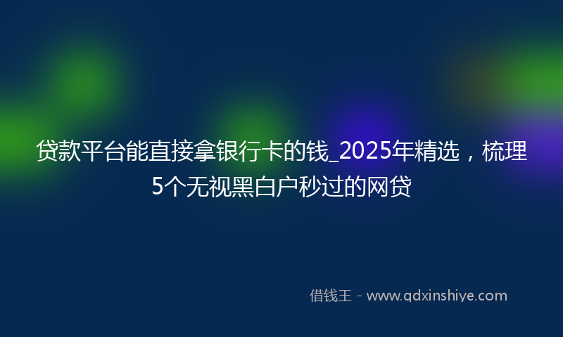 贷款平台能直接拿银行卡的钱_2025年精选，梳理5个无视黑白户秒过的网贷