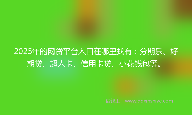 2025年的网贷平台入口在哪里找有：分期乐、好期贷、超人卡、信用卡贷、小花钱包等。
