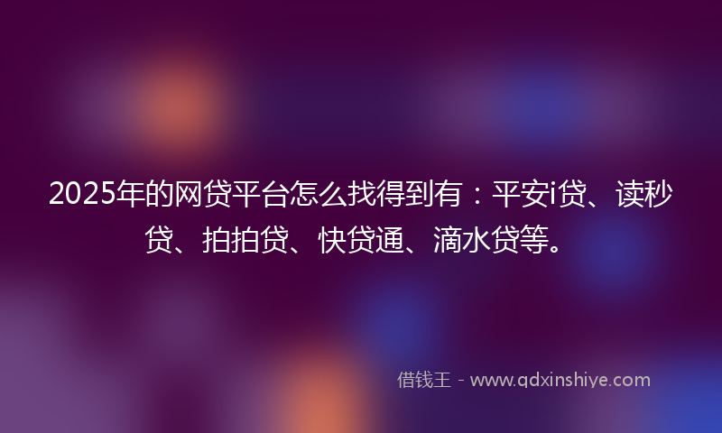 2025年的网贷平台怎么找得到有：平安i贷、读秒贷、拍拍贷、快贷通、滴水贷等。
