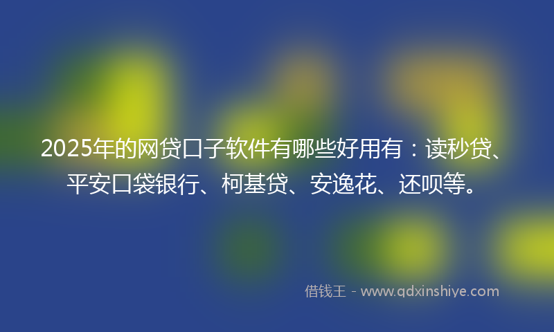 2025年的网贷口子软件有哪些好用有：读秒贷、平安口袋银行、柯基贷、安逸花、还呗等。
