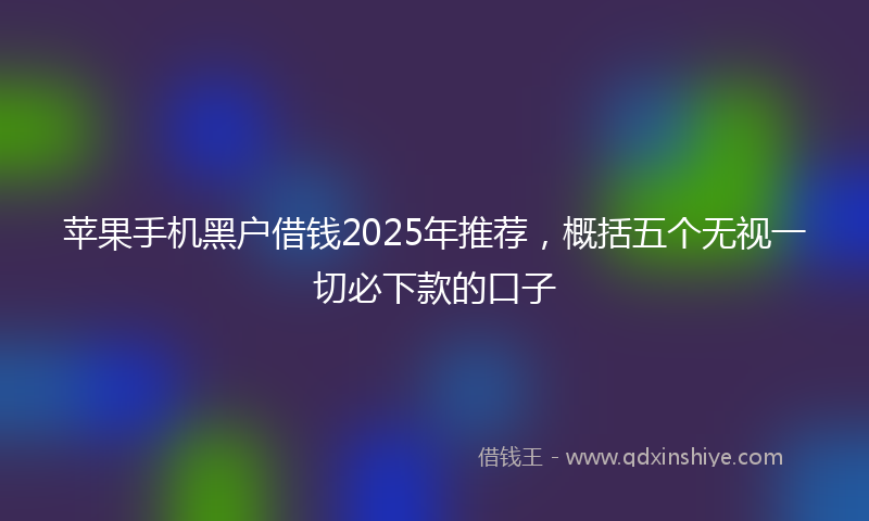 苹果手机黑户借钱2025年推荐，概括五个无视一切必下款的口子