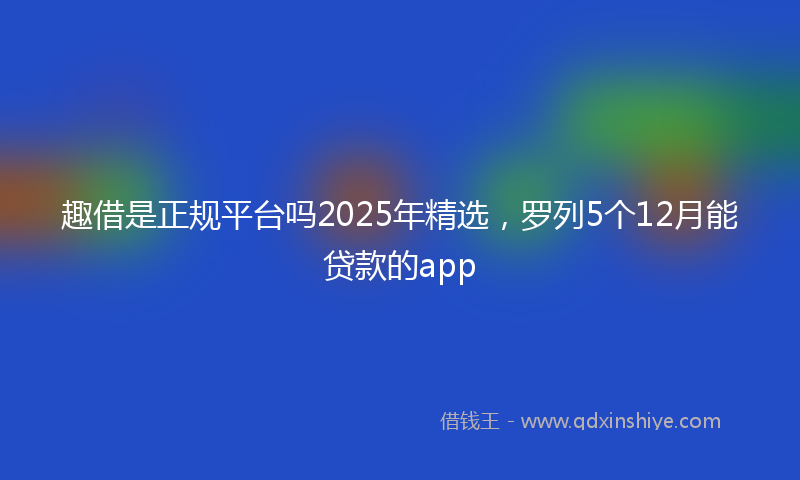 趣借是正规平台吗2025年精选，罗列5个12月能贷款的app