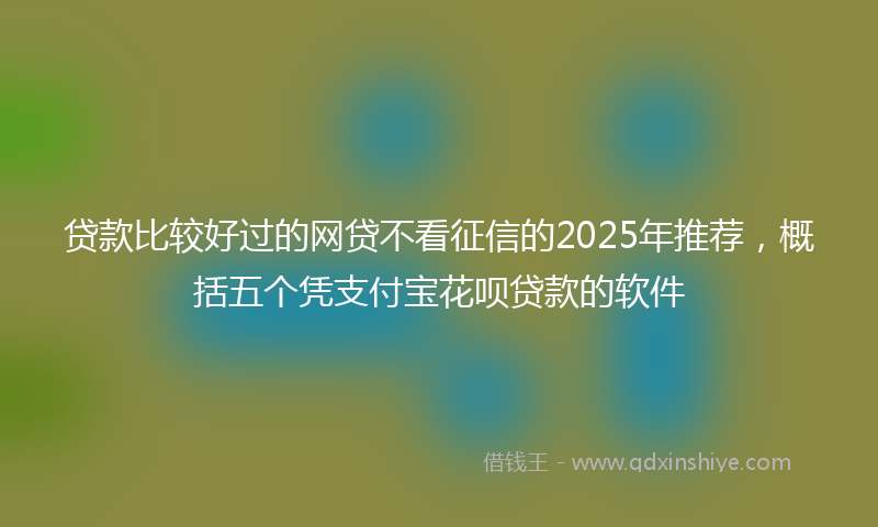 贷款比较好过的网贷不看征信的2025年推荐，概括五个凭支付宝花呗贷款的软件