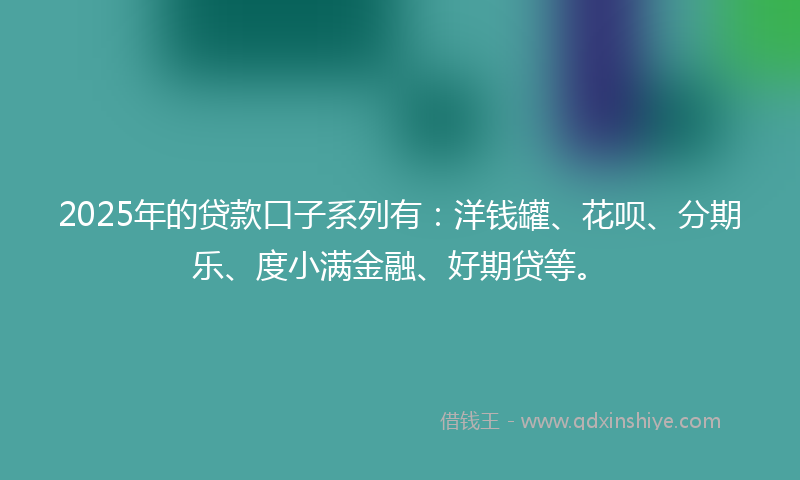 2025年的贷款口子系列有：洋钱罐、花呗、分期乐、度小满金融、好期贷等。