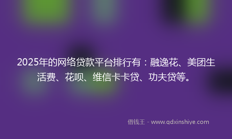 2025年的网络贷款平台排行有：融逸花、美团生活费、花呗、维信卡卡贷、功夫贷等。